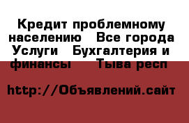 Кредит проблемному населению - Все города Услуги » Бухгалтерия и финансы   . Тыва респ.